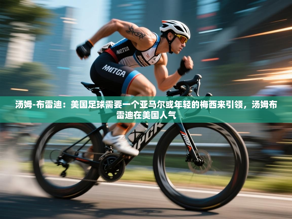 汤姆-布雷迪：美国足球需要一个亚马尔或年轻的梅西来引领，汤姆布雷迪在美国人气