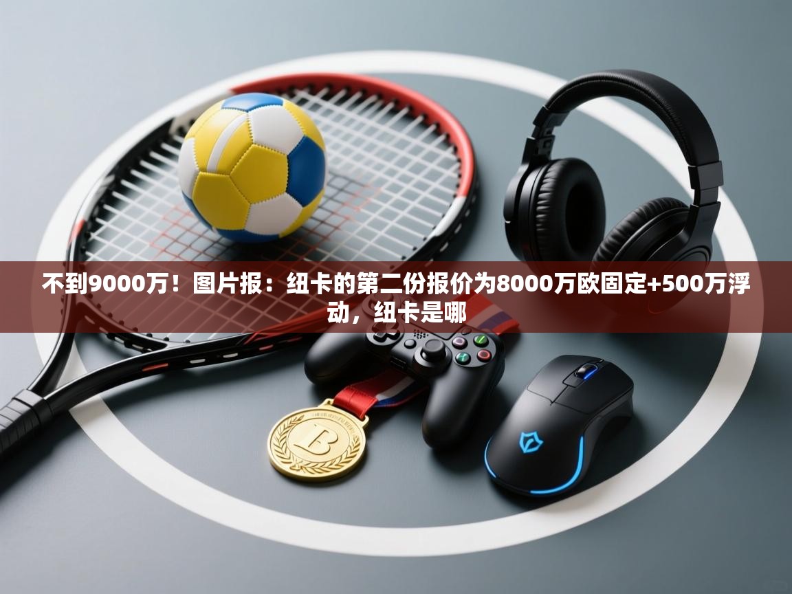 不到9000万!图片报:纽卡的第二份报价为8000万欧固定+500万浮动,纽卡是哪 第2张