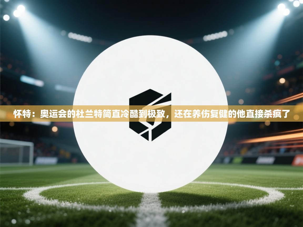 怀特：奥运会的杜兰特简直冷酷到极致，还在养伤复健的他直接杀疯了  第1张