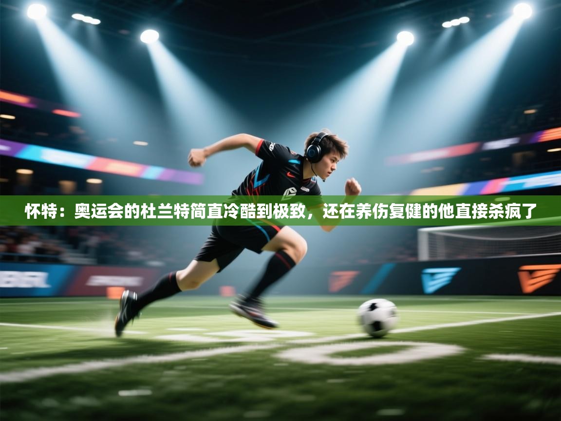 怀特：奥运会的杜兰特简直冷酷到极致，还在养伤复健的他直接杀疯了  第2张