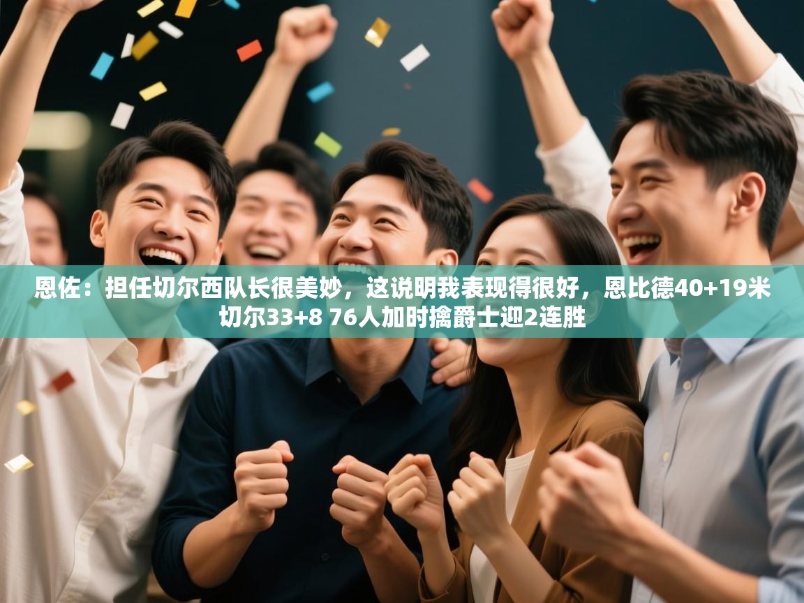 恩佐：担任切尔西队长很美妙，这说明我表现得很好，恩比德40+19米切尔33+8 76人加时擒爵士迎2连胜  第2张