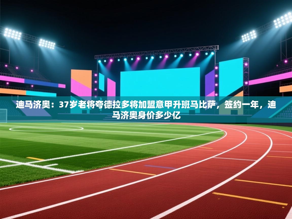 迪马济奥:37岁老将夸德拉多将加盟意甲升班马比萨,签约一年,迪马济奥身价多少亿