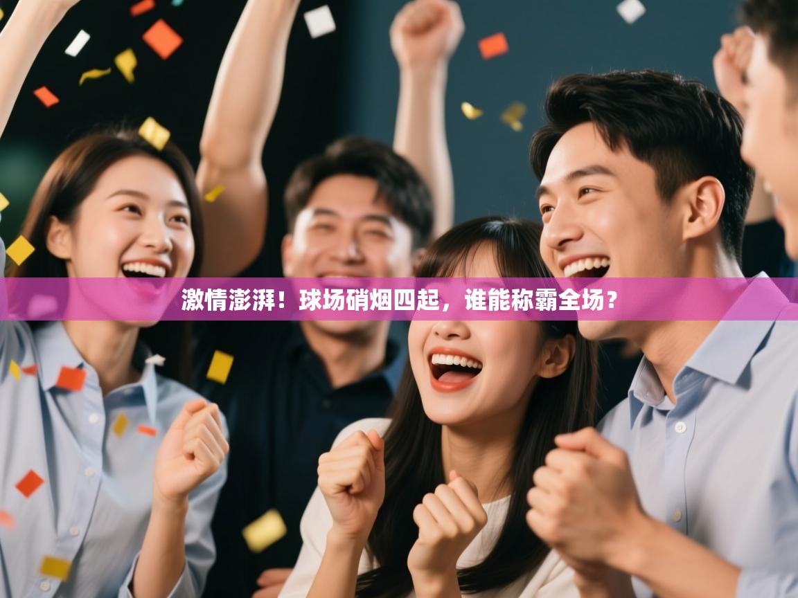 激情澎湃！球场硝烟四起，谁能称霸全场？  第2张