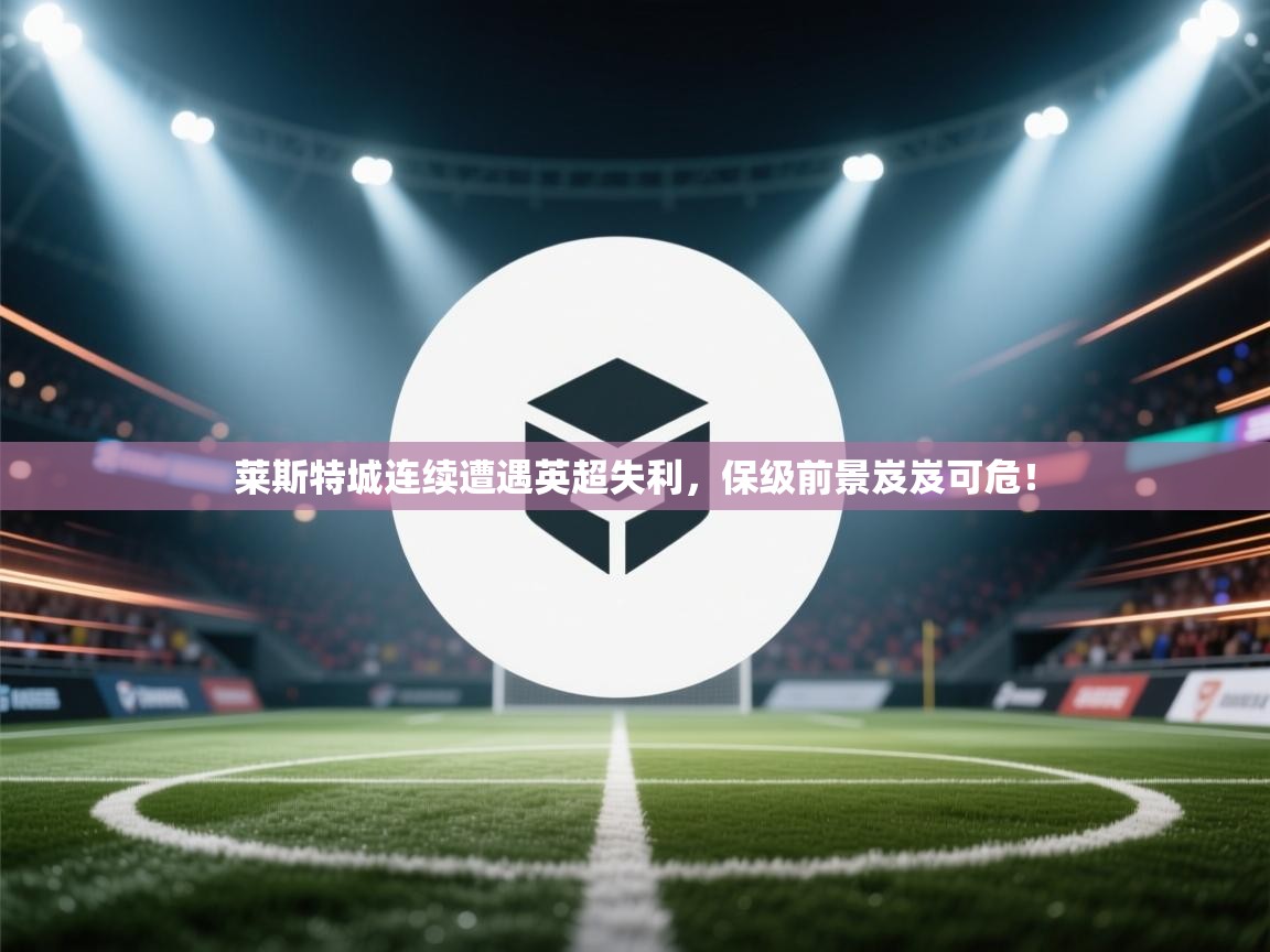 莱斯特城连续遭遇英超失利，保级前景岌岌可危！  第1张