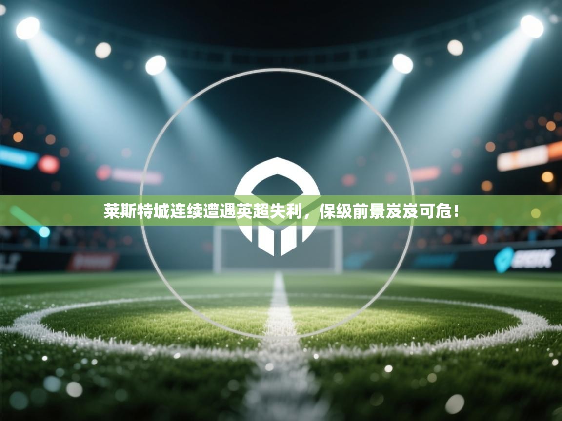 莱斯特城连续遭遇英超失利，保级前景岌岌可危！  第2张