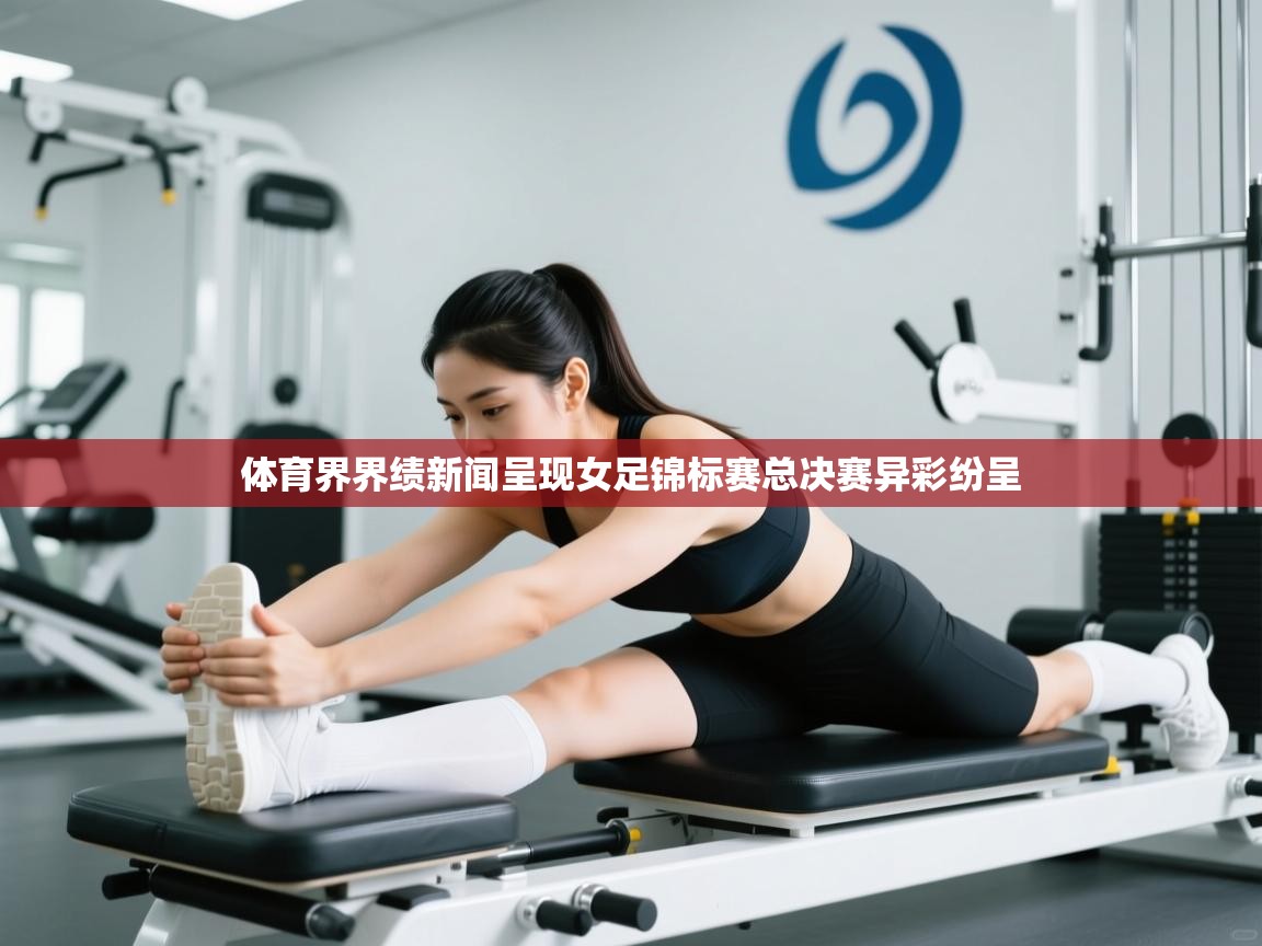 体育界界绩新闻呈现女足锦标赛总决赛异彩纷呈  第2张