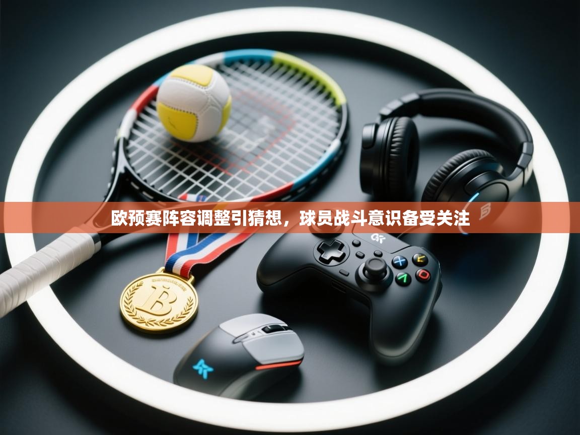 欧预赛阵容调整引猜想,球员战斗意识备受关注 第1张