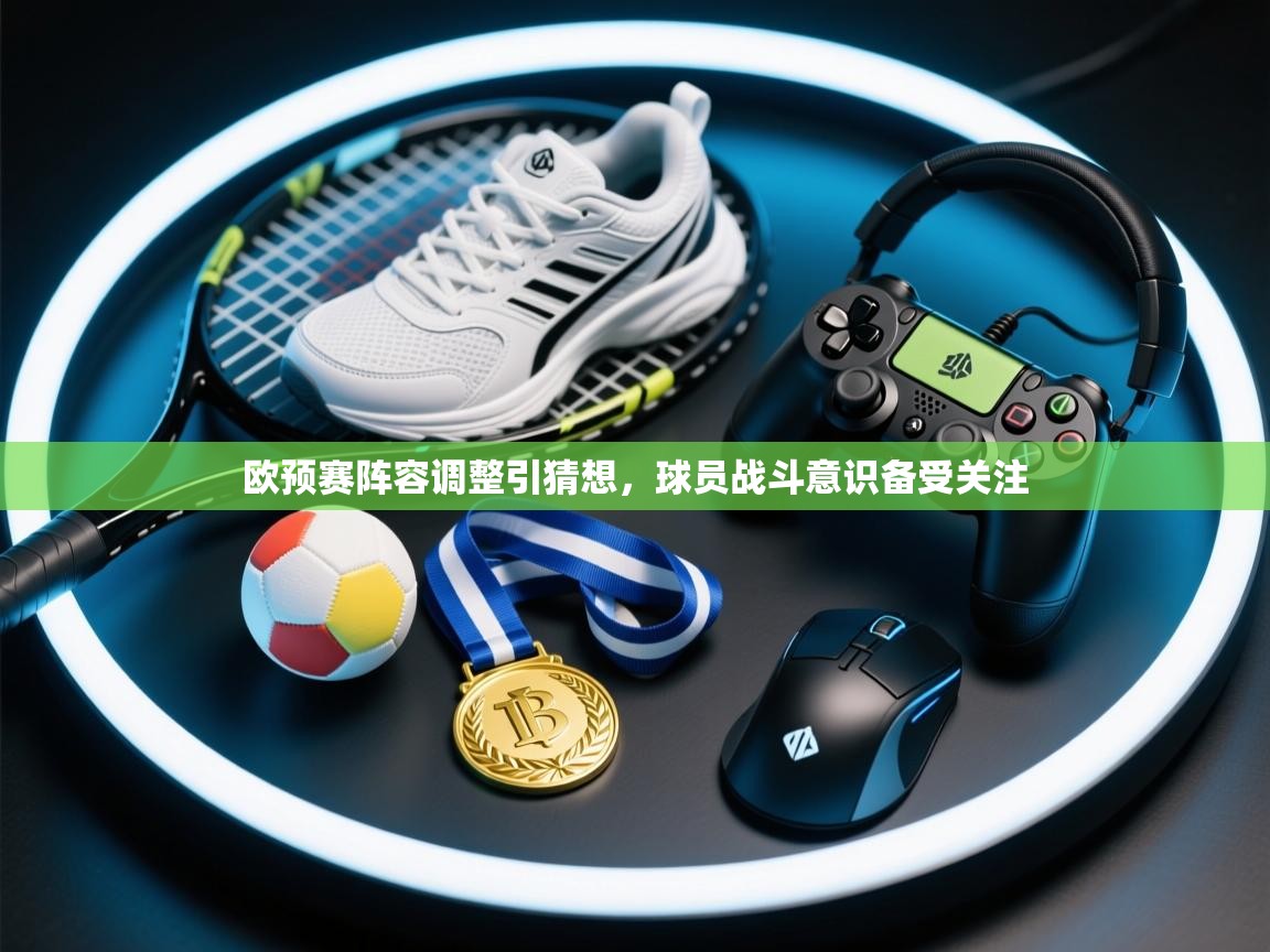 欧预赛阵容调整引猜想,球员战斗意识备受关注 第2张
